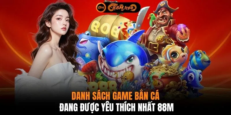 Danh sách game bắn cá đang được yêu thích nhất 88M